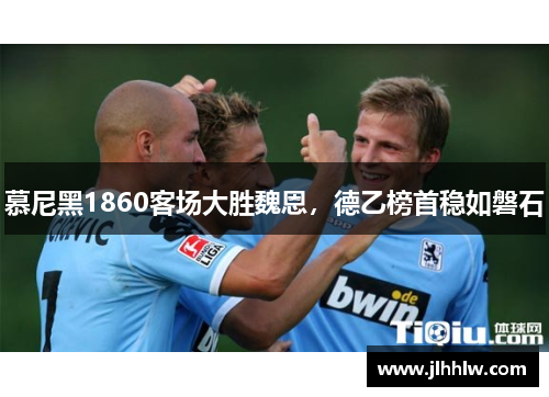 慕尼黑1860客场大胜魏恩，德乙榜首稳如磐石