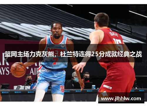 篮网主场力克灰熊，杜兰特连得25分成就经典之战