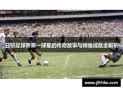 日照足球界第一球星的传奇故事与辉煌成就全解析