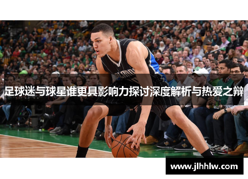 足球迷与球星谁更具影响力探讨深度解析与热爱之辩