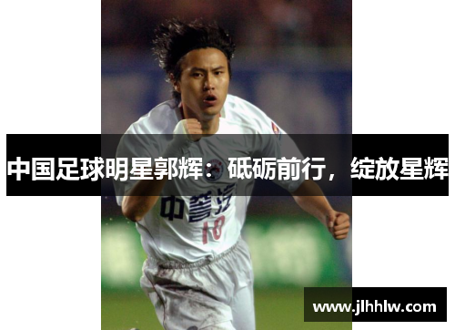 中国足球明星郭辉：砥砺前行，绽放星辉