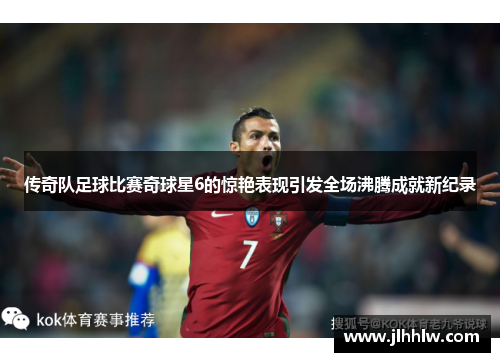 传奇队足球比赛奇球星6的惊艳表现引发全场沸腾成就新纪录