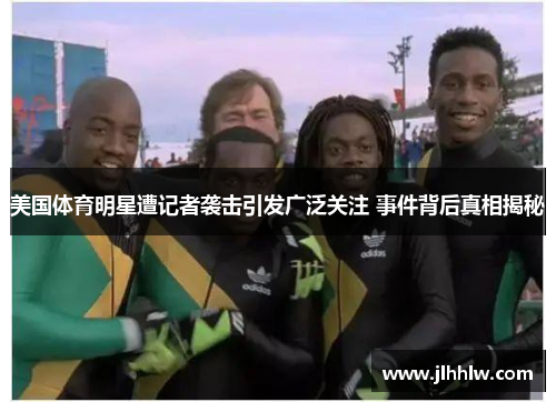 美国体育明星遭记者袭击引发广泛关注 事件背后真相揭秘