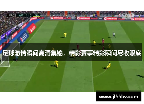 足球激情瞬间高清集锦，精彩赛事精彩瞬间尽收眼底